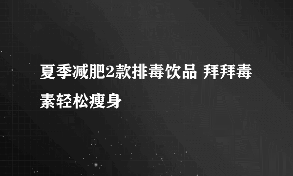 夏季减肥2款排毒饮品 拜拜毒素轻松瘦身