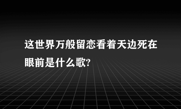 这世界万般留恋看着天边死在眼前是什么歌?