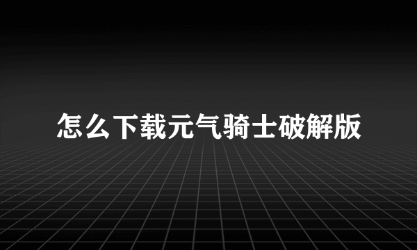 怎么下载元气骑士破解版