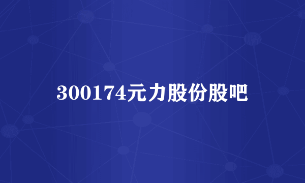 300174元力股份股吧