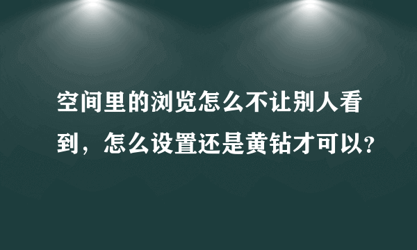 空间里的浏览怎么不让别人看到，怎么设置还是黄钻才可以？