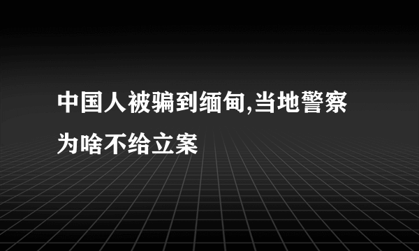 中国人被骗到缅甸,当地警察为啥不给立案