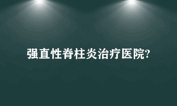 强直性脊柱炎治疗医院?