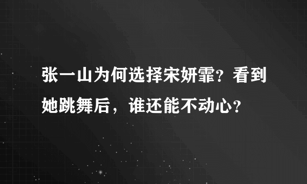 张一山为何选择宋妍霏？看到她跳舞后，谁还能不动心？