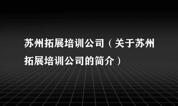 苏州拓展培训公司（关于苏州拓展培训公司的简介）