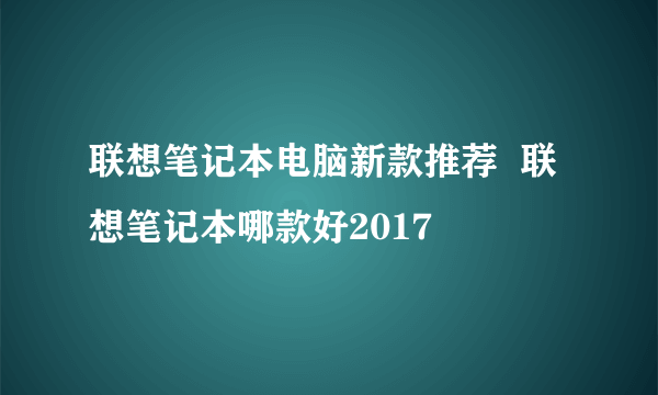 联想笔记本电脑新款推荐  联想笔记本哪款好2017