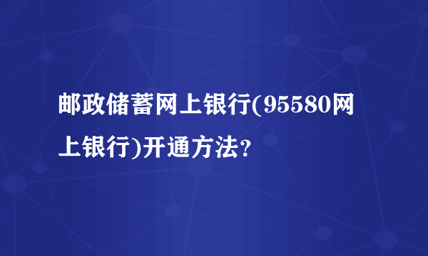 邮政储蓄网上银行(95580网上银行)开通方法？