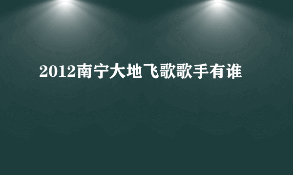 2012南宁大地飞歌歌手有谁