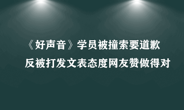 《好声音》学员被撞索要道歉反被打发文表态度网友赞做得对