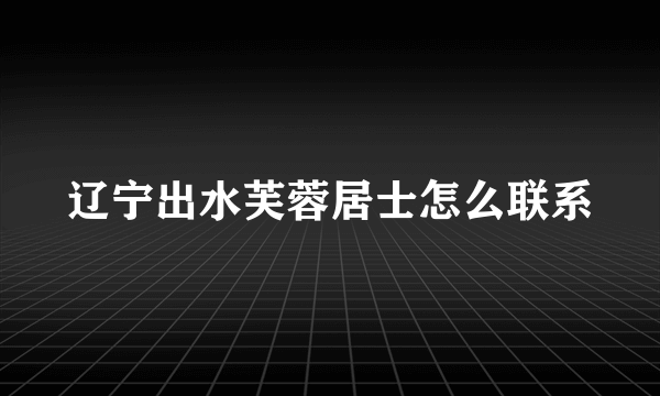 辽宁出水芙蓉居士怎么联系