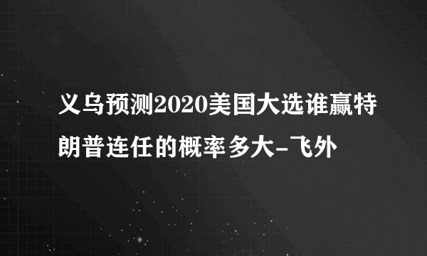 义乌预测2020美国大选谁赢特朗普连任的概率多大-飞外