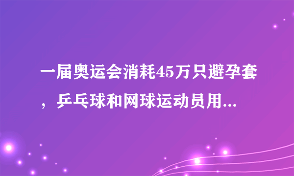 一届奥运会消耗45万只避孕套，乒乓球和网球运动员用得最多？