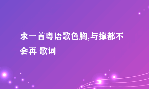 求一首粤语歌色胸,与撑都不会再 歌词