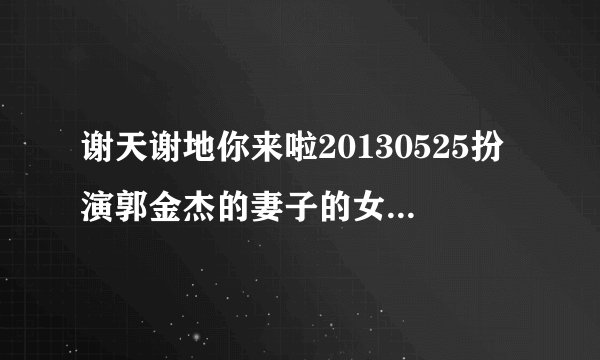 谢天谢地你来啦20130525扮演郭金杰的妻子的女演员是谁？