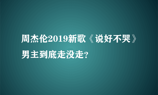 周杰伦2019新歌《说好不哭》男主到底走没走？