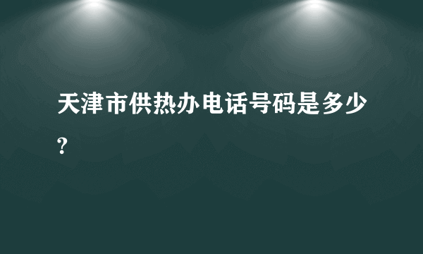 天津市供热办电话号码是多少?