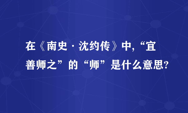 在《南史·沈约传》中,“宜善师之”的“师”是什么意思?