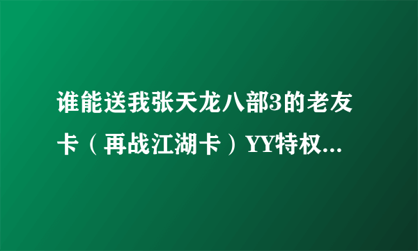 谁能送我张天龙八部3的老友卡（再战江湖卡）YY特权里有领我T豆不够 哪位好心的送我张啊！谢谢啊 在线等