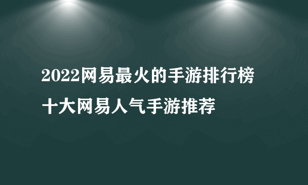 2022网易最火的手游排行榜 十大网易人气手游推荐