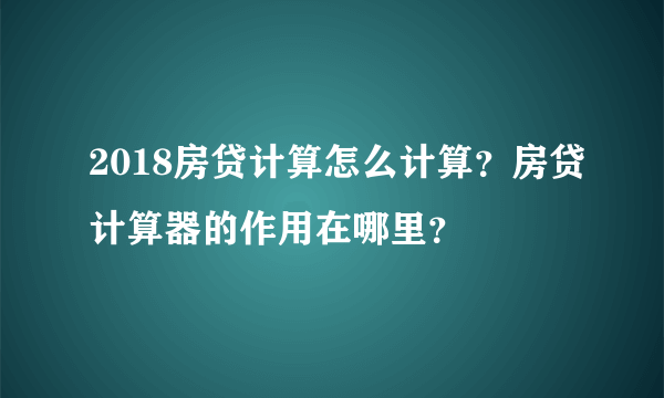 2018房贷计算怎么计算？房贷计算器的作用在哪里？