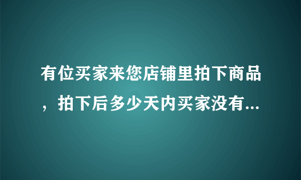 有位买家来您店铺里拍下商品，拍下后多少天内买家没有付款的，这笔交易会自动关闭？