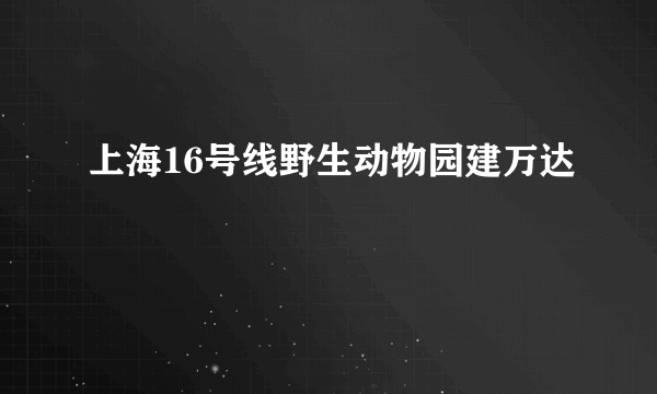 上海16号线野生动物园建万达