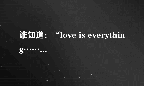 谁知道：“love is everything……”这句词出自哪首歌？