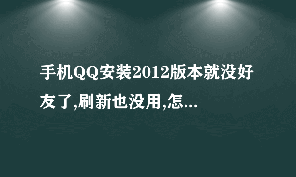 手机QQ安装2012版本就没好友了,刷新也没用,怎么处理??不想从新下载