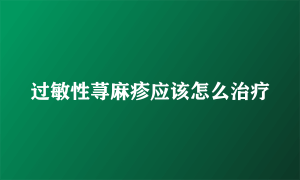 过敏性荨麻疹应该怎么治疗