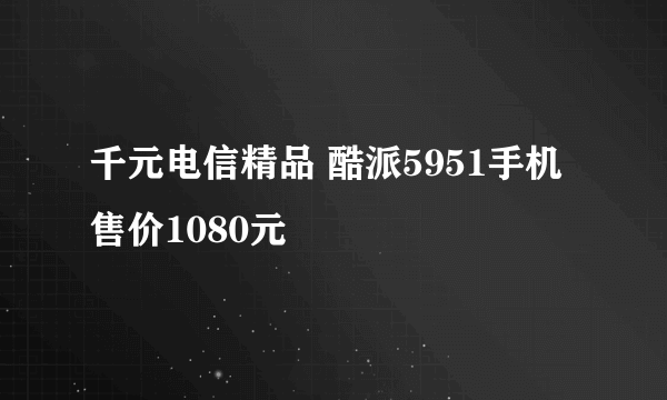 千元电信精品 酷派5951手机售价1080元