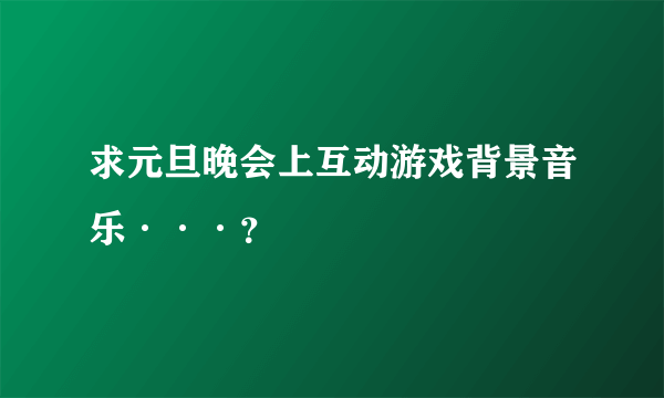 求元旦晚会上互动游戏背景音乐···？