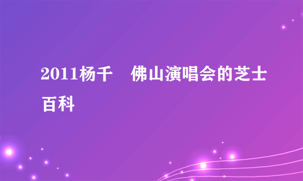 2011杨千嬅佛山演唱会的芝士百科