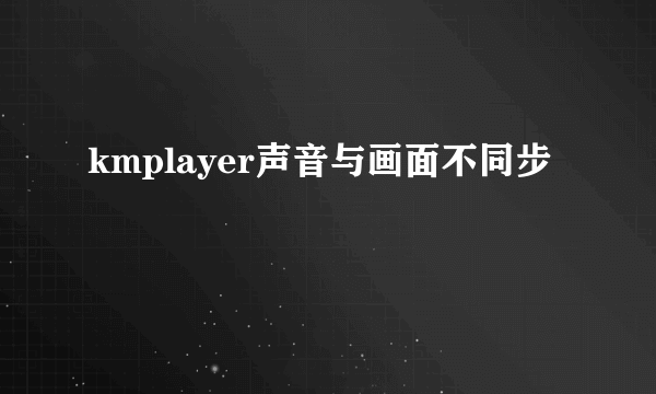 kmplayer声音与画面不同步