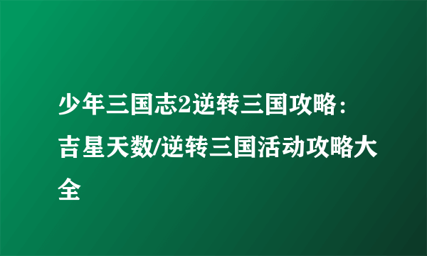 少年三国志2逆转三国攻略：吉星天数/逆转三国活动攻略大全