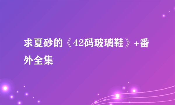 求夏砂的《42码玻璃鞋》+番外全集