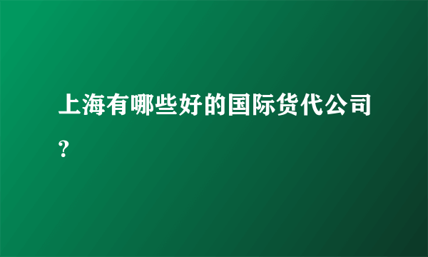 上海有哪些好的国际货代公司？