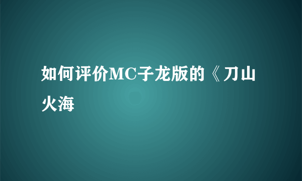 如何评价MC子龙版的《刀山火海