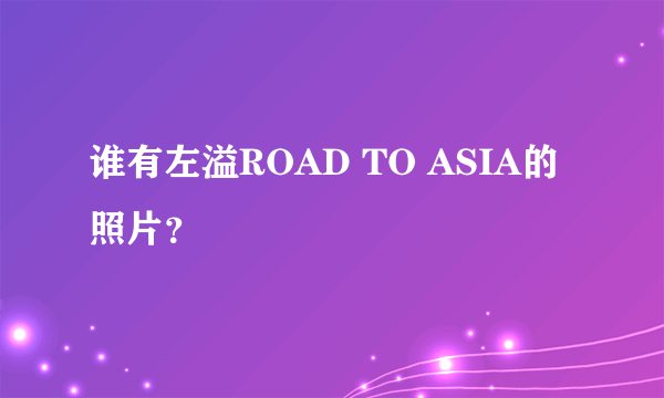 谁有左溢ROAD TO ASIA的照片？