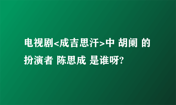 电视剧<成吉思汗>中 胡阑 的扮演者 陈思成 是谁呀?