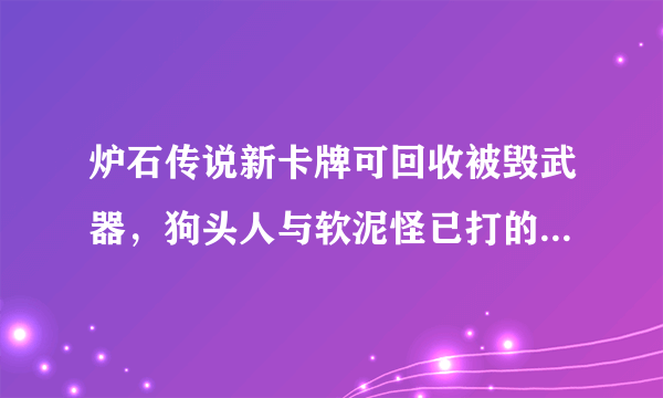 炉石传说新卡牌可回收被毁武器，狗头人与软泥怪已打的不可开交！