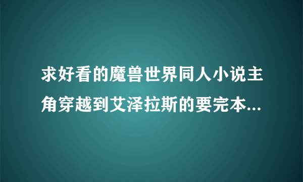 求好看的魔兽世界同人小说主角穿越到艾泽拉斯的要完本的越长越好