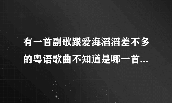 有一首副歌跟爱海滔滔差不多的粤语歌曲不知道是哪一首知道的告诉下