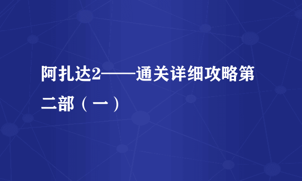 阿扎达2——通关详细攻略第二部（一）