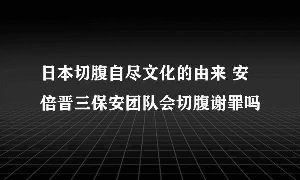 日本切腹自尽文化的由来 安倍晋三保安团队会切腹谢罪吗