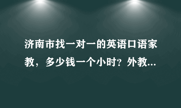 济南市找一对一的英语口语家教，多少钱一个小时？外教大概是什么价格？谢谢了