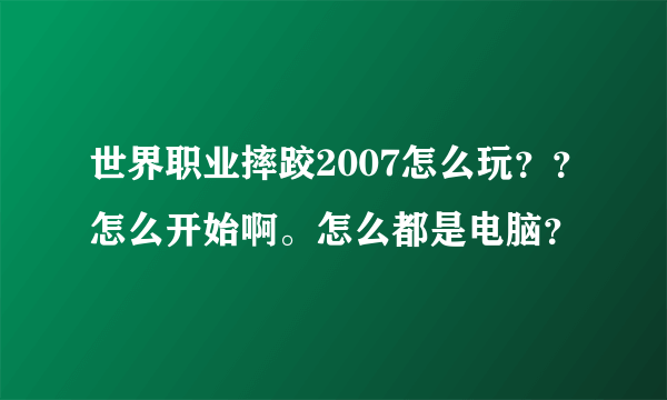 世界职业摔跤2007怎么玩？？怎么开始啊。怎么都是电脑？