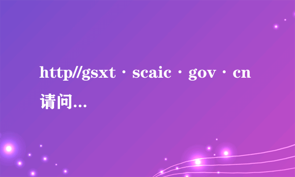 http//gsxt·scaic·gov·cn请问营业执照怎么审