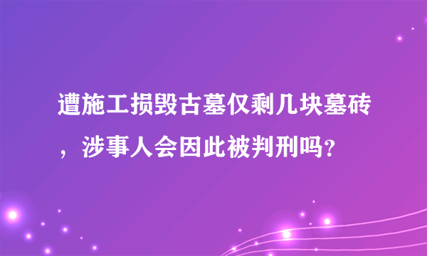 遭施工损毁古墓仅剩几块墓砖，涉事人会因此被判刑吗？