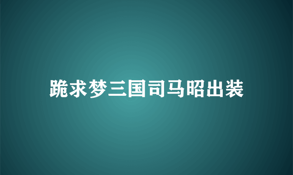 跪求梦三国司马昭出装