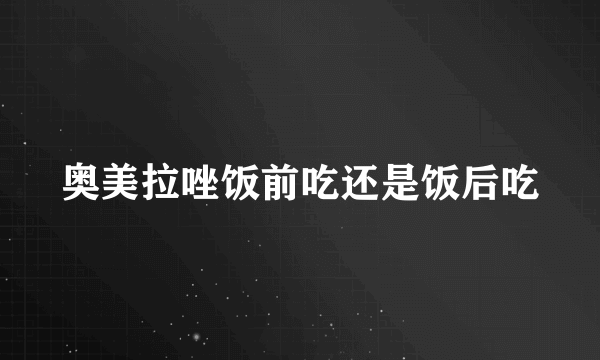 奥美拉唑饭前吃还是饭后吃